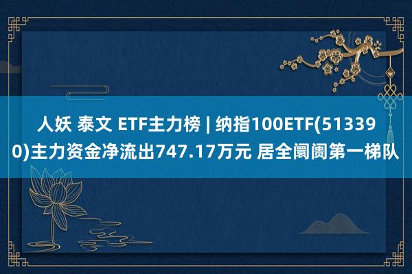 人妖 泰文 ETF主力榜 | 纳指100ETF(513390)主力资金净流出747.17万元 居全阛阓第一梯队