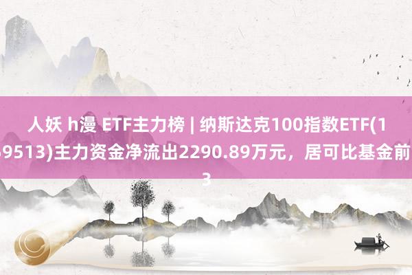 人妖 h漫 ETF主力榜 | 纳斯达克100指数ETF(159513)主力资金净流出2290.89万元，居可比基金前3