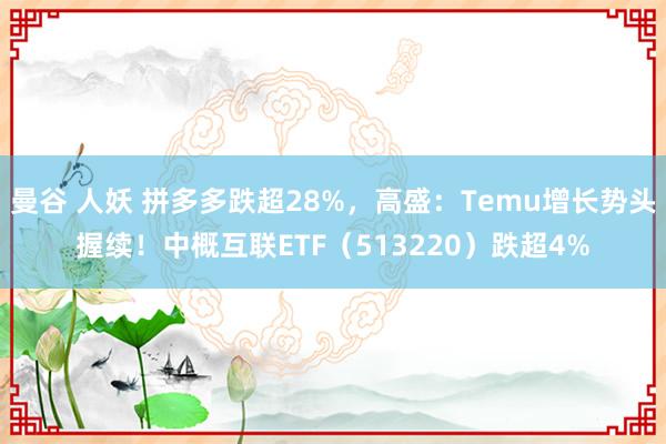 曼谷 人妖 拼多多跌超28%，高盛：Temu增长势头握续！中概互联ETF（513220）跌超4%