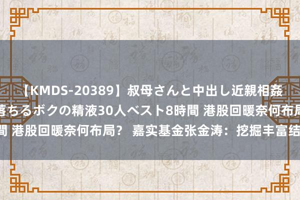 【KMDS-20389】叔母さんと中出し近親相姦 叔母さんの身体を伝い落ちるボクの精液30人ベスト8時間 港股回暖奈何布局？ 嘉实基金张金涛：挖掘丰富结构机遇