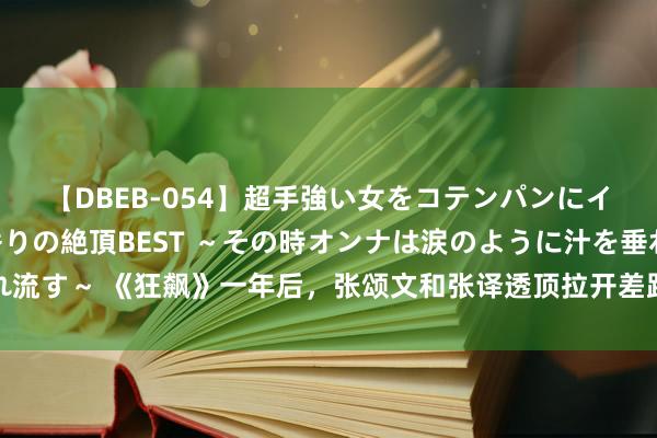 【DBEB-054】超手強い女をコテンパンにイカせまくる！危険な香りの絶頂BEST ～その時オンナは涙のように汁を垂れ流す～ 《狂飙》一年后，张颂文和张译透顶拉开差距，东谈主生赢家只可有一个