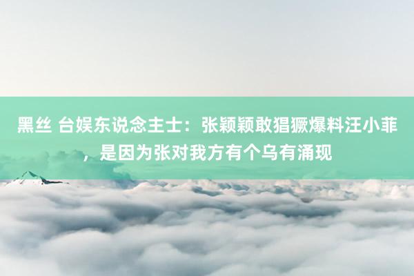 黑丝 台娱东说念主士：张颖颖敢猖獗爆料汪小菲，是因为张对我方有个乌有涌现