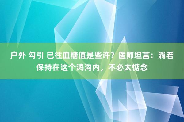 户外 勾引 已往血糖值是些许？医师坦言：淌若保持在这个鸿沟内，不必太惦念