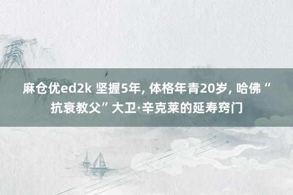 麻仓优ed2k 坚握5年， 体格年青20岁， 哈佛“抗衰教父”大卫·辛克莱的延寿窍门