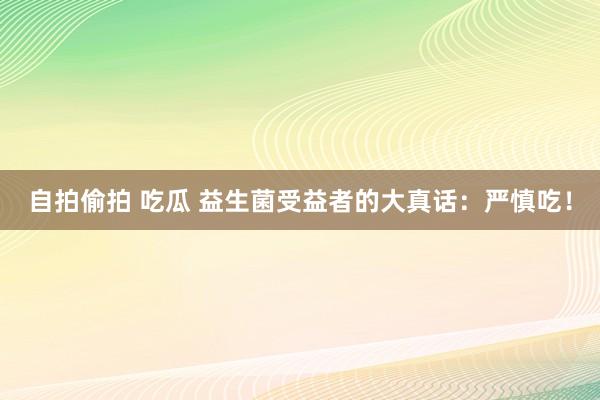 自拍偷拍 吃瓜 益生菌受益者的大真话：严慎吃！