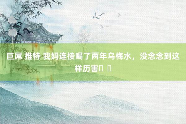 巨屌 推特 我妈连接喝了两年乌梅水，没念念到这样历害❗️