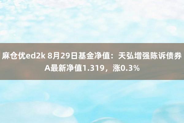 麻仓优ed2k 8月29日基金净值：天弘增强陈诉债券A最新净值1.319，涨0.3%