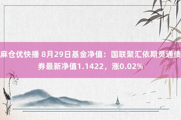 麻仓优快播 8月29日基金净值：国联聚汇依期灵通债券最新净值1.1422，涨0.02%