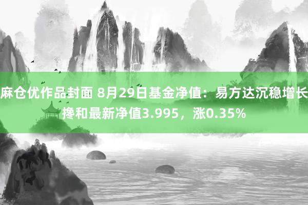 麻仓优作品封面 8月29日基金净值：易方达沉稳增长搀和最新净值3.995，涨0.35%