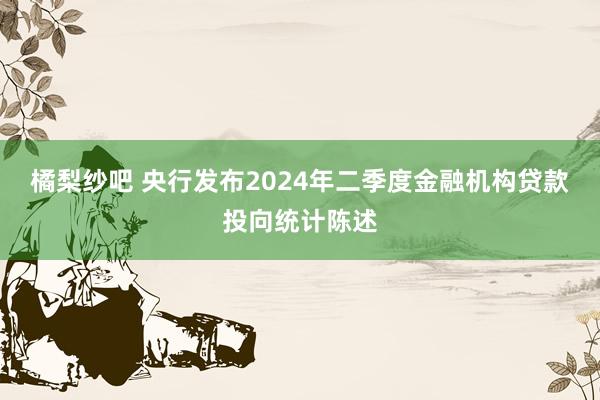 橘梨纱吧 央行发布2024年二季度金融机构贷款投向统计陈述