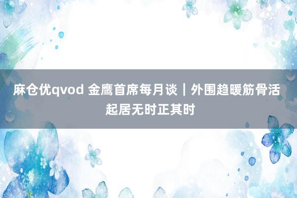 麻仓优qvod 金鹰首席每月谈｜外围趋暖筋骨活  起居无时正其时