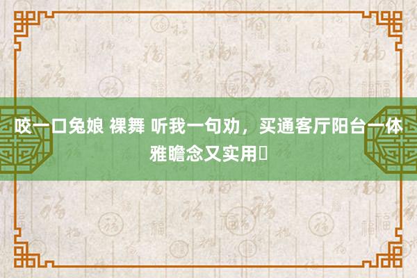 咬一口兔娘 裸舞 听我一句劝，买通客厅阳台一体雅瞻念又实用❗