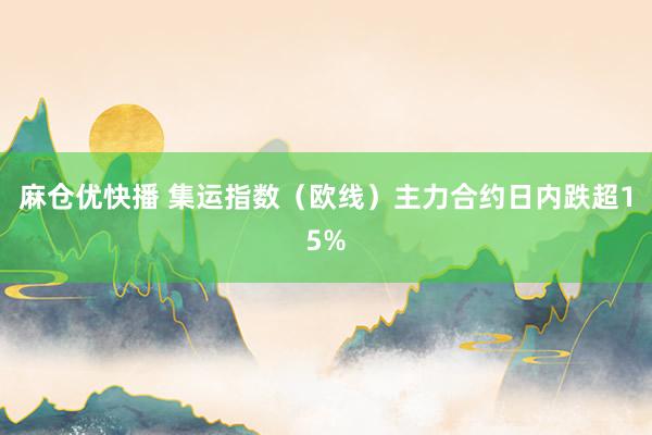 麻仓优快播 集运指数（欧线）主力合约日内跌超15%