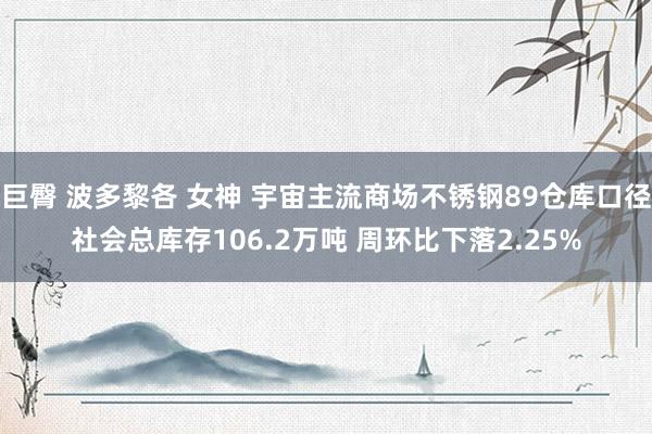 巨臀 波多黎各 女神 宇宙主流商场不锈钢89仓库口径社会总库存106.2万吨 周环比下落2.25%