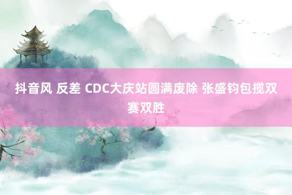 抖音风 反差 CDC大庆站圆满废除 张盛钧包揽双赛双胜