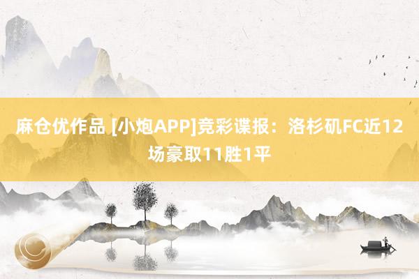 麻仓优作品 [小炮APP]竞彩谍报：洛杉矶FC近12场豪取11胜1平
