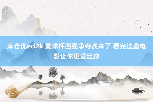 麻仓优ed2k 寰球杯四强争夺战来了 看完这些电影让你更爱足球