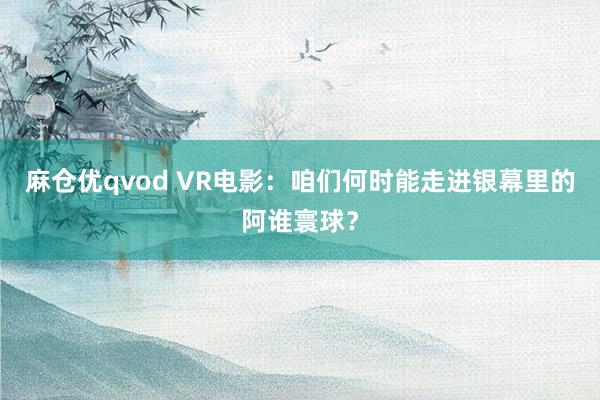 麻仓优qvod VR电影：咱们何时能走进银幕里的阿谁寰球？