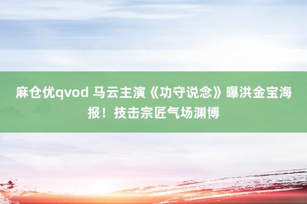 麻仓优qvod 马云主演《功守说念》曝洪金宝海报！技击宗匠气场渊博