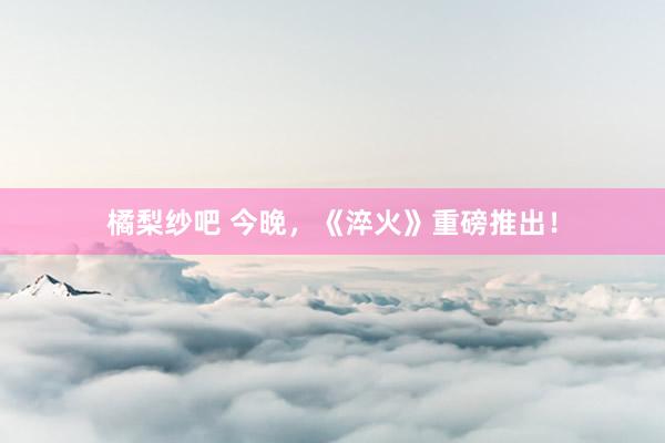 橘梨纱吧 今晚，《淬火》重磅推出！