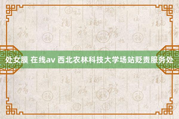 处女膜 在线av 西北农林科技大学场站贬责服务处