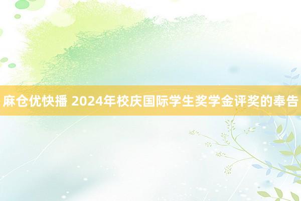 麻仓优快播 2024年校庆国际学生奖学金评奖的奉告