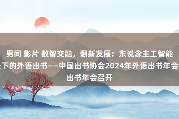 男同 影片 数智交融，翻新发展：东说念主工智能配景下的外语出书——中国出书协会2024年外语出书年会召开