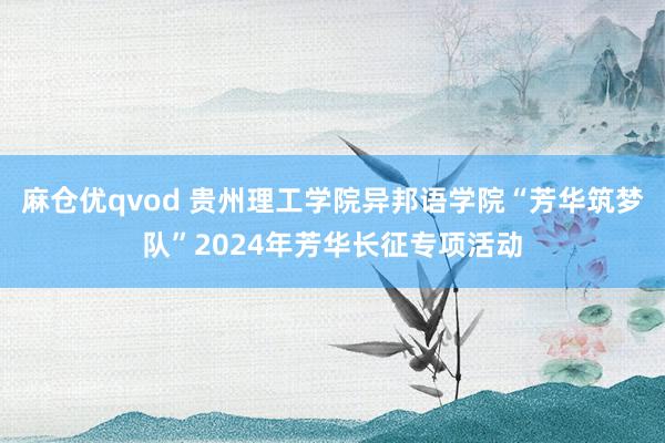 麻仓优qvod 贵州理工学院异邦语学院“芳华筑梦队”2024年芳华长征专项活动