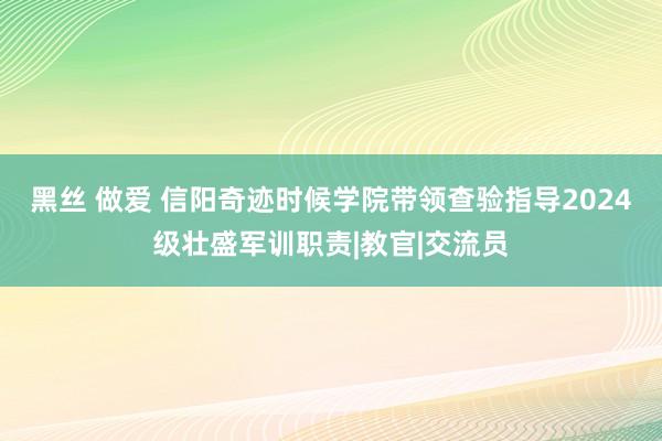 黑丝 做爱 信阳奇迹时候学院带领查验指导2024级壮盛军训职责|教官|交流员