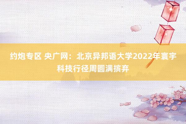 约炮专区 央广网：北京异邦语大学2022年寰宇科技行径周圆满摈弃