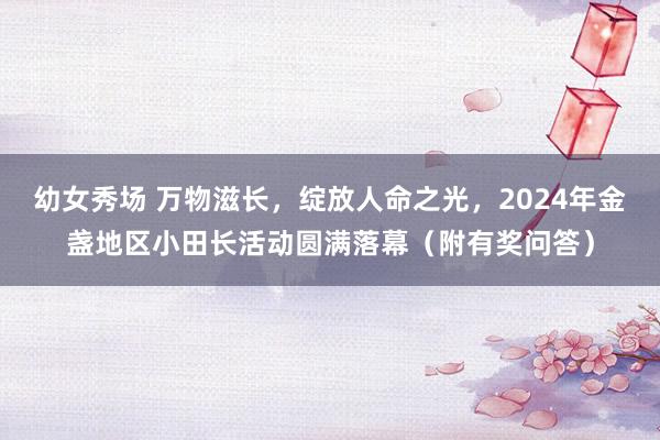 幼女秀场 万物滋长，绽放人命之光，2024年金盏地区小田长活动圆满落幕（附有奖问答）