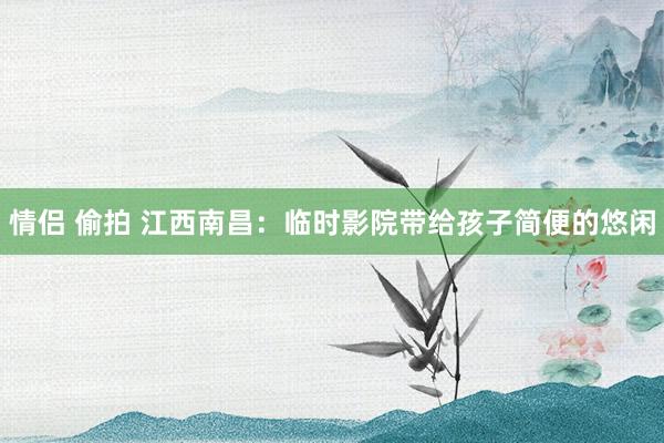 情侣 偷拍 江西南昌：临时影院带给孩子简便的悠闲