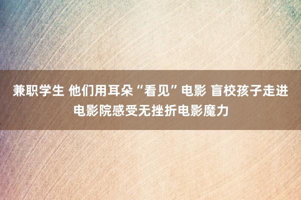 兼职学生 他们用耳朵“看见”电影 盲校孩子走进电影院感受无挫折电影魔力