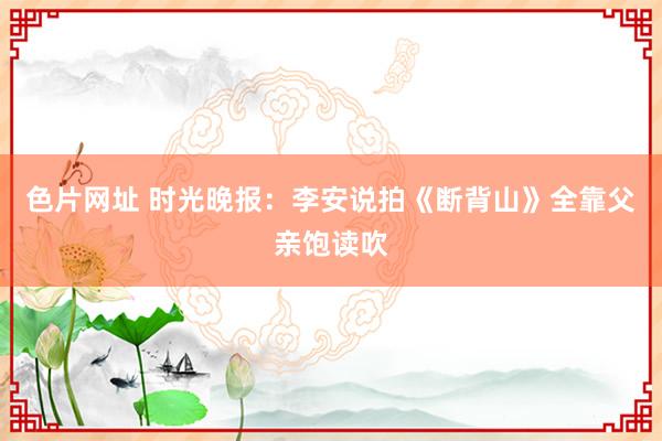 色片网址 时光晚报：李安说拍《断背山》全靠父亲饱读吹