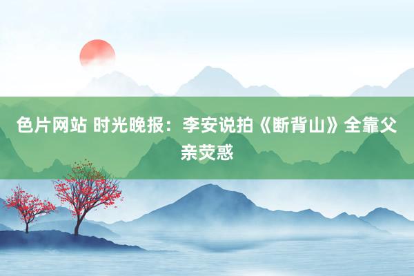 色片网站 时光晚报：李安说拍《断背山》全靠父亲荧惑