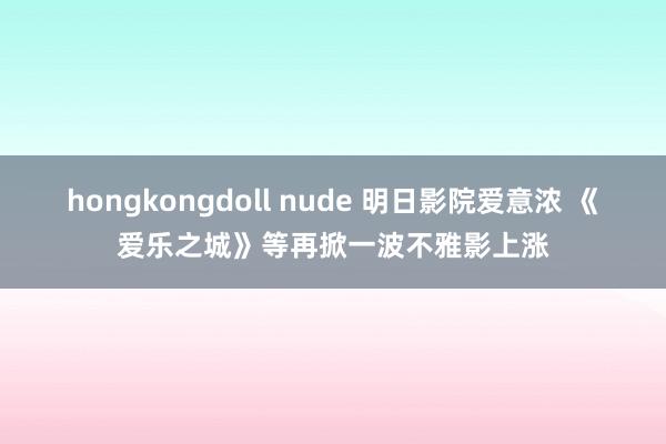 hongkongdoll nude 明日影院爱意浓 《爱乐之城》等再掀一波不雅影上涨