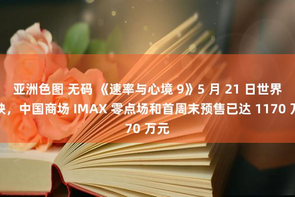 亚洲色图 无码 《速率与心境 9》5 月 21 日世界上映，中国商场 IMAX 零点场和首周末预售已达 1170 万元