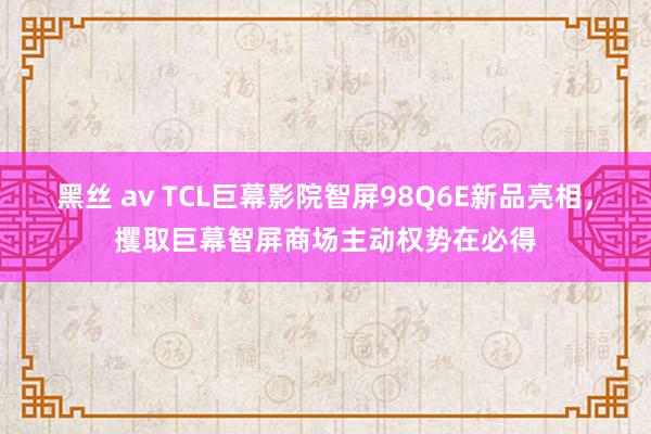 黑丝 av TCL巨幕影院智屏98Q6E新品亮相，攫取巨幕智屏商场主动权势在必得