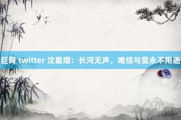 巨臀 twitter 沈嘉熠：长河无声，唯信与爱永不用逝