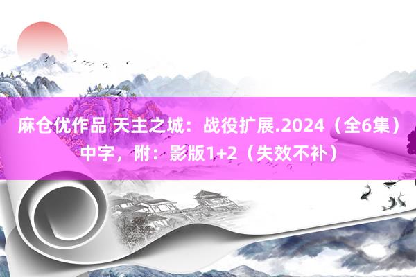 麻仓优作品 天主之城：战役扩展.2024（全6集）中字，附：影版1+2（失效不补）