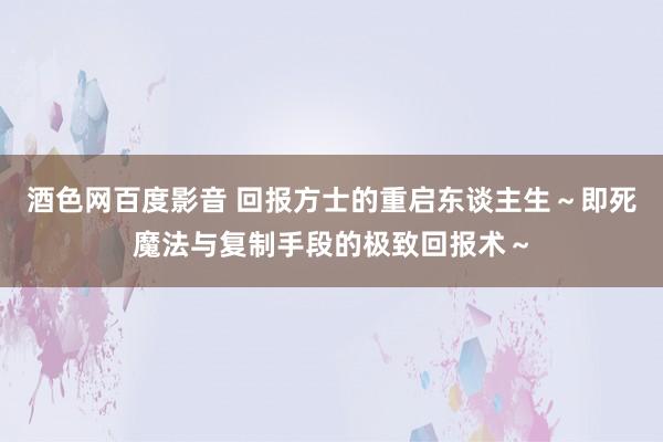 酒色网百度影音 回报方士的重启东谈主生～即死魔法与复制手段的极致回报术～