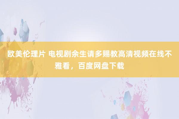 欧美伦理片 电视剧余生请多赐教高清视频在线不雅看，百度网盘下载