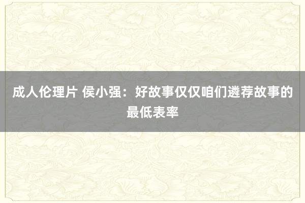 成人伦理片 侯小强：好故事仅仅咱们遴荐故事的最低表率