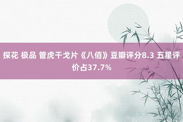 探花 极品 管虎干戈片《八佰》豆瓣评分8.3 五星评价占37.7%