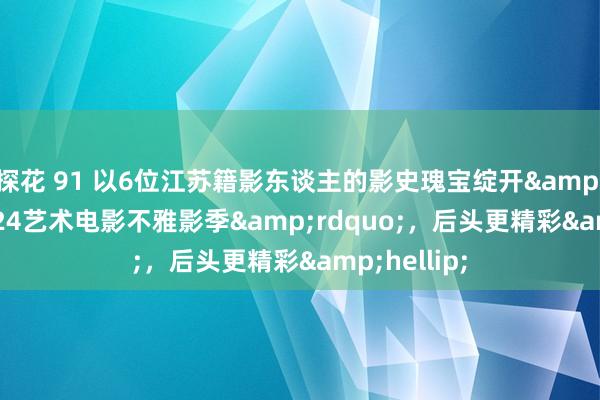 探花 91 以6位江苏籍影东谈主的影史瑰宝绽开&ldquo;2024艺术电影不雅影季&rdquo;，后头更精彩&hellip;
