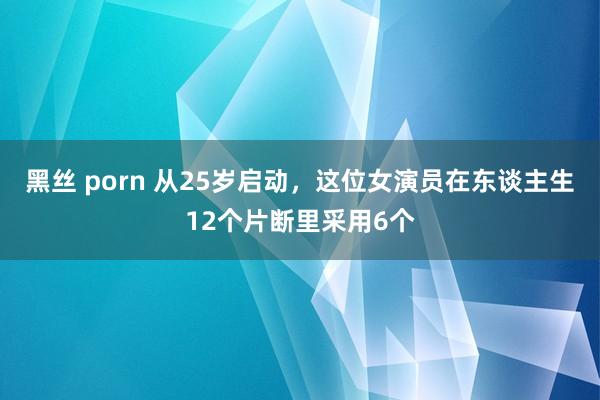 黑丝 porn 从25岁启动，这位女演员在东谈主生12个片断里采用6个