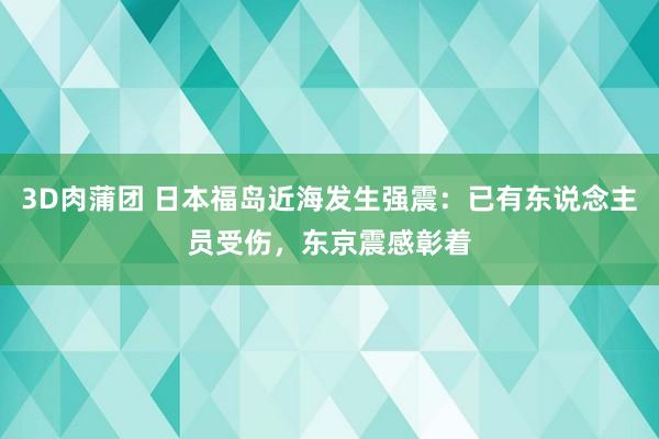 3D肉蒲团 日本福岛近海发生强震：已有东说念主员受伤，东京震感彰着