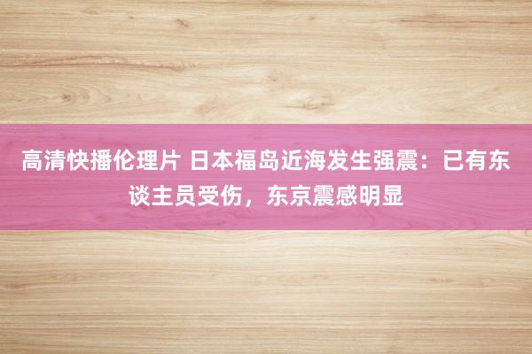 高清快播伦理片 日本福岛近海发生强震：已有东谈主员受伤，东京震感明显