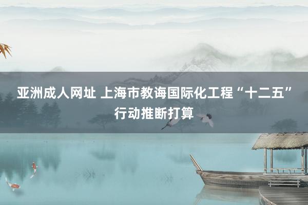 亚洲成人网址 上海市教诲国际化工程“十二五”行动推断打算