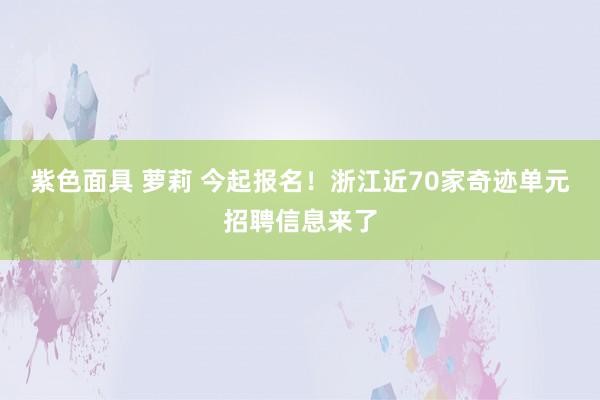 紫色面具 萝莉 今起报名！浙江近70家奇迹单元招聘信息来了